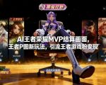 AI王者荣耀MVP结算画面，王者P图新玩法，引流王者游戏粉变现