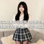 超真实AI美女短视频生成制作教学，在线制作方便快捷，不吃电脑配置，快速起号涨粉