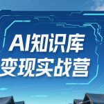 AI知识库变现实战营，不会做产品？不会变现？不会做内容？这一套，让你马上能卖+未来能做