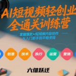 AI短视频轻创业全通关训练营，掌握爆款AI短视频内容创作，从入门新手到平稳变现的六维跃迁