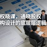 股权晓课，通晓股权架构设计的底层逻辑