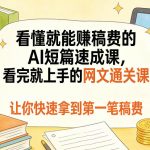 看懂就能賺稿费的AI短篇速成课，看完就上手的网文通关课，让你快速拿到第一笔稿费