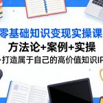 零基础知识变现实操课，方法论+案例+实操，打造属于自己的高价值知识IP