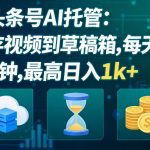 头条号AI托管，我存视频到你草稿箱，每天5分钟，最高日入1k+【揭秘】