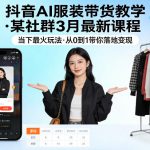 抖音AI服装带货教学，某社群3月最新课程，当下最火玩法，从0到1带你落地变现