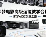 即梦电影高级运镜教学合集，即梦AIGC创意之路