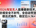 2026淘宝无人直播最新技术，合规安全不封号，全自动带货，傻瓜式操作，稳定日入1k+【揭秘】