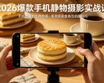 2026爆款手机静物摄影实战课，手机也能拍出商拍感，学会拍出高质感美食商品