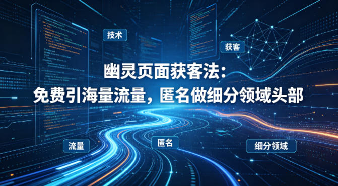 用懂技术!幽灵页面获客法:免费引海量流量,匿名做细分领域头部|2026副业赚钱项目成长社群_微雨副业网_网上赚钱教程