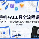 手机+AI工具全流程课，文案+PPT+图文+视频，从入门到出片手把手教，多场景实操（更新）