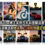 抖音10w博主亲授汽车科普解说教学，可以进精选和独家，从0涨粉到稳定收益（详细视频课程+1T素材）