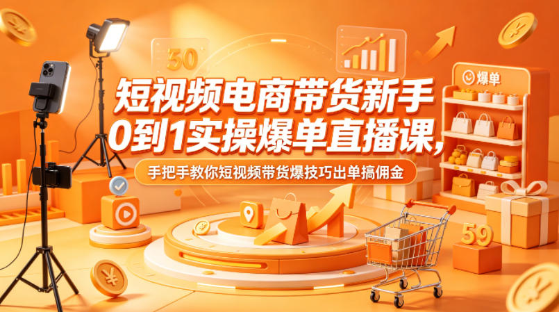 《短视频电商带货从0到1实操教学，手把手教你快速爆单赚佣金》