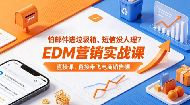 别再担心邮件进垃圾箱、短信无人问津！EDM营销实战课让你的电商销售额起飞！