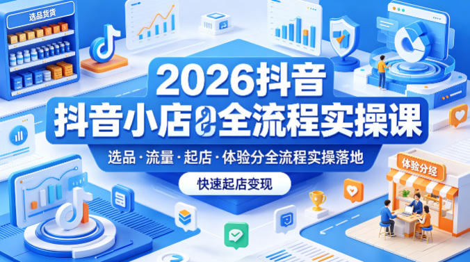 2026抖音小店实战技巧课程：从选品到流量，快速起店高转化！