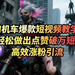 AI机车爆款短视频教学，新手轻松做出点赞破万短视频，高效涨粉引流