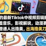 某大佬的最新Tiktok中视频剪辑搬运教学，涵盖音乐，影视解说，动漫赛道，普通人出海撸美刀