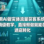 一个人用Ai做实体流量获客系统实战课，全程保姆级教学，直接照做就能获客引流、进店转化