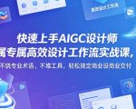 快速上手AIGC设计师专属高效设计工作流实战课，不绕专业术语、不堆工具，轻松搞定商业设计交付