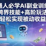 普通人必学AI副业训练营跨界技能+高阶玩法轻松实现被动收益