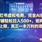 AI小红书虚拟电商，完全AI托管，一个店铺轻松日入500+，矩阵放大无上限，真正一本万利的项目【揭秘】