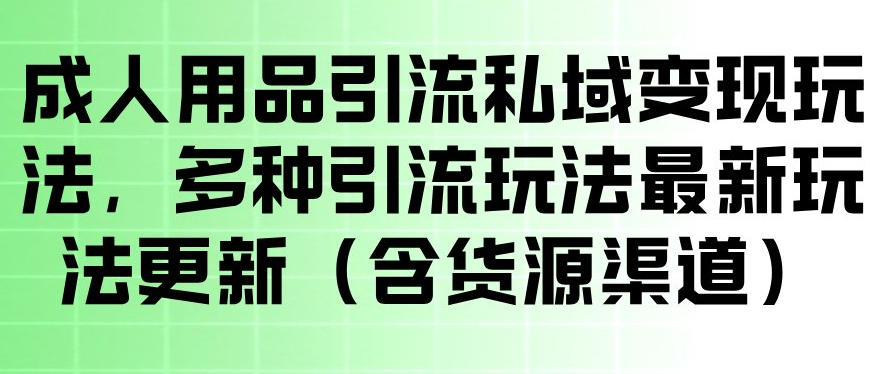 成人用品私域引流实战：最新玩法+简单操作+货源渠道-鱼渣资源