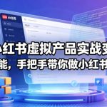 最新小红书虚拟产品实战变现营，全程AI赋能，手把手带你做小红书并赚到钱
