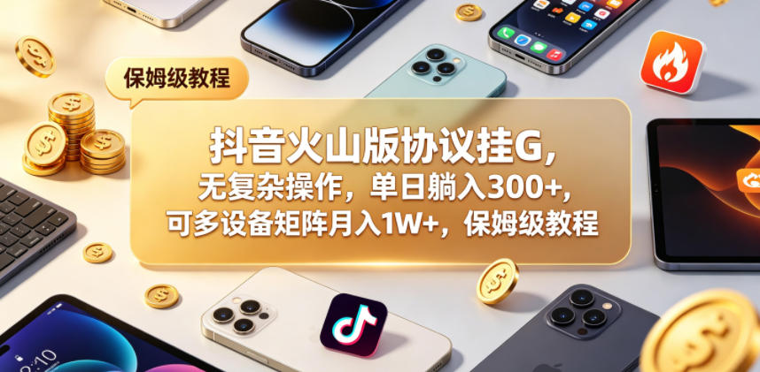 抖音火山版协议挂G,零门槛,单日躺赚300+,多设备矩阵轻松月入1W+,保姆级教程揭秘-鱼渣资源