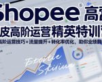 Shopee虾皮高阶运营精英特训营，高阶运营技巧+流量提升+转化率优化，助你业绩翻倍（更新26年5月）