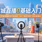 同城直播0基础入门课，同城直播赋能实体商家，从0-1助你实现门店业绩增长