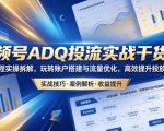 视频号ADQ投流实战干货课，全流程实操拆解，玩转账户搭建与流量优化，高效提升投放收益