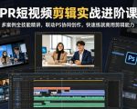 PR短视频剪辑实战进阶课，多案例全技能精讲，联动PS协同创作，快速练就商用剪辑能力