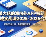 某大佬的海内外APP拉新全域实战课2025-2026合集，新手0门槛上手，多渠道稳定变现，月入过1W+