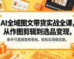 AI全域图文带货实战全课，从作图剪辑到选品变现，新手可直接复制落地，轻松实现稳定副业增收
