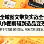 AI全域图文带货实战全课，从作图剪辑到选品变现，新手可直接复制落地，轻松实现稳定副业增收
