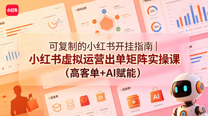 小红书虚拟运营干货合集｜出单矩阵实操技巧+高客单AI赋能玩法