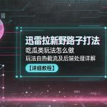 迅雷拉新野路子打法，吃瓜类玩法怎么做，玩法自热截流及后端处理详解