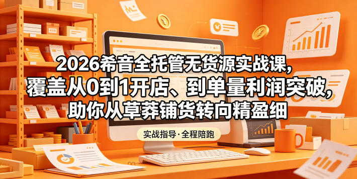 2026希音全托管无货源实战课,覆盖从0到1开店、到单量利润突破,助你从草莽铺货转向精细化盈利-水滴知识网