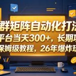 店群矩阵自动化打法，新平台当天300+，长期项目，保姆级教程，26年爆炸玩法【揭秘】