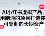 AI小红书虚拟产品，用跑通的项目打造你可复制的长期资产（更新）