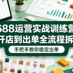 1688运营实战训练营，从开店到出单全流程拆解，手把手教你稳定出单