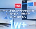 2026年小红书搜索虚拟电商陪跑训练营4.0，0成本投入，操作简单，月1w+被动收入（更新）