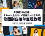 AI摄影实战课，PS+AI・全技法・修图提效・创意升级，修图副业接单变现教程