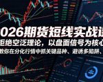 2026期货短线实战课，拒绝空泛理论，以盘面信号为核心，教你在分化行情中抓关键品种、避诱多陷阱（更新）