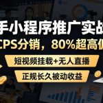 快手小程序推广实战课，CPS分销，80%超高佣，短视频挂载+无人直播，正规长久被动收益