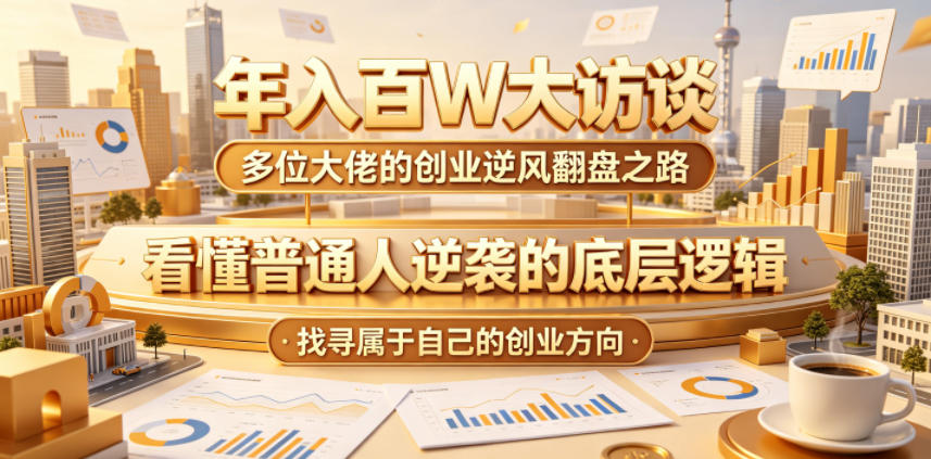 年入百W大访谈，多位大佬的创业逆风翻盘之路，看懂普通人逆袭的底层逻辑，找寻属于自己的创业方向（更新0615）-球球资源网