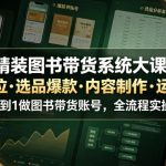 精装图书带货系统大课，起号定位・选品爆款・内容制作・运营变现，从0到1做图书带货账号，全流程实操教学