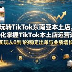 玩转TikTok东南亚本土店，系统化掌握TikTok本土店运营逻辑，实现从0到1的稳定出单与业绩增长