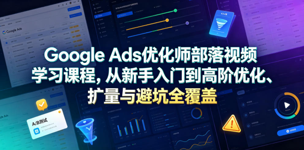 Google Ads优化师部落视频学习课程，从新手入门到高阶优化、扩量与避坑全覆盖（更新2026）-水滴知识网