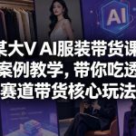 某大V AI服装带货课，各种案例教学，带你吃透服饰赛道带货核心玩法