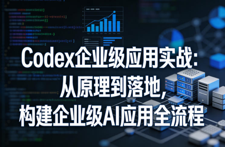 Codex企业级应用实战:从原理到落地,构建企业级AI应用全流程(更新)-水滴知识网